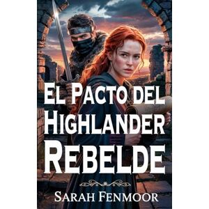 Fenmoor, Sarah El Pacto del Highlander Rebelde: Una novela romántica escocesa de guerra, secretos y amor forjado en el fuego Fenmoor, Sarah El Pacto del Highlander Rebelde: Una novela romántica escocesa de guerra, secretos y amor forjado en el fuego