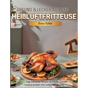 Keller, Anna Gesund & Lecker aus der Heißluftfritteuse: 365 Tage vollwertige Rezepte mit frischen Zutaten knusprig genießen ohne schlechtes Gewissen Keller, Anna Gesund & Lecker aus der Heißluftfritteuse: 365 Tage vollwertige Rezepte mit frischen Zutaten knusprig genießen ohne schlechtes Gewissen