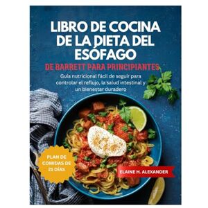 ALEXANDER, ELAINE LIBRO DE COCINA DE LA DIETA DEL ESÓFAGO DE BARRETT PARA PRINCIPIANTES: Guía nutricional fácil de seguir para controlar el reflujo, la salud intestinal ... duradero. (Everyday Healthy Cookbook) ALEXANDER, ELAINE LIBRO DE COCINA DE LA DIETA DEL ESÓFAGO DE BARRETT PARA PRINCIPIANTES: Guía nutricional fácil de seguir para controlar el reflujo, la salud intestinal ... duradero. (Everyday Healthy Cookbook)