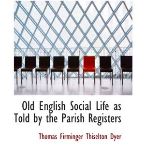 Dyer, Thomas Firminger Thiselton Old English Social Life as Told by the Parish Registers Dyer, Thomas Firminger Thiselton Old English Social Life as Told by the Parish Registers