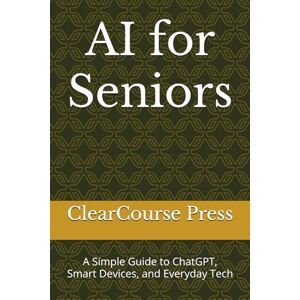 Press, ClearCourse AI for Seniors: A Simple Guide to ChatGPT, Smart Devices, and Everyday Tech Press, ClearCourse AI for Seniors: A Simple Guide to ChatGPT, Smart Devices, and Everyday Tech