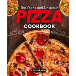 Dierek E Breay The Quick and Delicious Pizza Cookbook: Simple, Wholesome, And Homemade Pizza Recipes That The Entire Family Will Enjoy Dierek E Breay The Quick and Delicious Pizza Cookbook: Simple, Wholesome, And Homemade Pizza Recipes That The Entire Family Will Enjoy