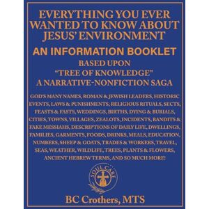 Crothers, MTS BC Everything you ever wanted to know about Jesus' ENVIRONMENT: An Information Booklet based upon "Tree of Knowledge": A Narrative-Non-Fiction Saga Crothers, MTS BC Everything you ever wanted to know about Jesus' ENVIRONMENT: An Information Booklet based upon "Tree of Knowledge": A Narrative-Non-Fiction Saga