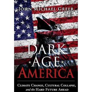 Greer, John Michael Dark Age America: Climate Change, Cultural Collapse, and the Hard Future Ahead Greer, John Michael Dark Age America: Climate Change, Cultural Collapse, and the Hard Future Ahead