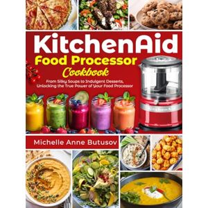Anne Butusov, Michelle KitchenAid Food Processor Cookbook: From Silky Soups to Indulgent Desserts, Unlocking the True Power of Your Food Processor Anne Butusov, Michelle KitchenAid Food Processor Cookbook: From Silky Soups to Indulgent Desserts, Unlocking the True Power of Your Food Processor