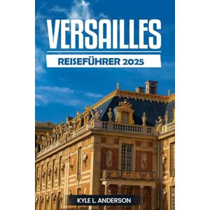 Anderson, Kyle L. Versailles Reiseführer 2025: Entdecken Sie die Majestät des Palastes, der Gärten, des königlichen Erbes und der kulturellen Wunder im Herzen Frankreichs Anderson, Kyle L. Versailles Reiseführer 2025: Entdecken Sie die Majestät des Palastes, der Gärten, des königlichen Erbes und der kulturellen Wunder im Herzen Frankreichs