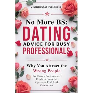 Publishing, Jeweled Star No More BS: Dating Advice for Busy Professionals: Why You Attract the Wrong People -- For Driven Professionals Ready to Break the Cycle and Find Real Connection Publishing, Jeweled Star No More BS: Dating Advice for Busy Professionals: Why You Attract the Wrong People -- For Driven Professionals Ready to Break the Cycle and Find Real Connection