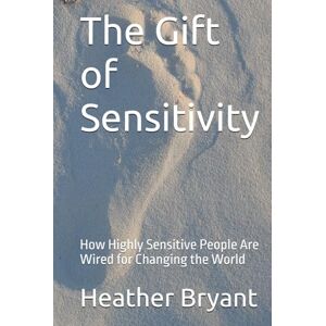 Bryant, Heather The Gift of Sensitivity: How Highly Sensitive People Are Wired for Changing the World Bryant, Heather The Gift of Sensitivity: How Highly Sensitive People Are Wired for Changing the World