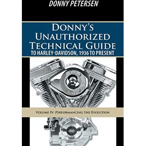 Petersen, Donny Donny's Unauthorized Technical Guide to Harley-Davidson, 1936 to Present: Volume IV: Performancing the Evolution: 4 Petersen, Donny Donny's Unauthorized Technical Guide to Harley-Davidson, 1936 to Present: Volume IV: Performancing the Evolution: 4