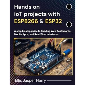 Harry, Ellis Jasper Hands on ioT projects with ESP8266 & ESP32: A step by step guide to Building Web Dashboards, Mobile Apps, and Real-Time Interfaces (Embedded Systems) Harry, Ellis Jasper Hands on ioT projects with ESP8266 & ESP32: A step by step guide to Building Web Dashboards, Mobile Apps, and Real-Time Interfaces (Embedded Systems)