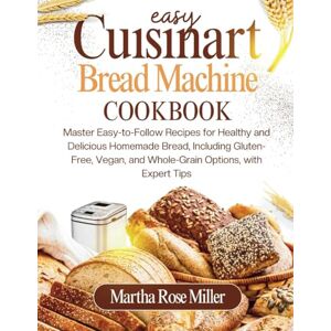Miller, Martha Rose Easy Cuisinart Bread Machine Cookbook: Master Easy-to-Follow Recipes for Healthy and Delicious Homemade Bread, Including Gluten-Free, Vegan, and Whole-Grain Options, with Expert Tips Miller, Martha Rose Easy Cuisinart Bread Machine Cookbook: Master Easy-to-Follow Recipes for Healthy and Delicious Homemade Bread, Including Gluten-Free, Vegan, and Whole-Grain Options, with Expert Tips