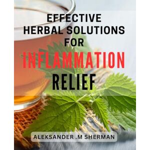 M Sherman, Aleksander . Effective Herbal Solutions for Inflammation Relief: Discover Natural Ways to Reduce Inflammation with Effective Herbal Remedies – Improve Your Health Today! M Sherman, Aleksander . Effective Herbal Solutions for Inflammation Relief: Discover Natural Ways to Reduce Inflammation with Effective Herbal Remedies – Improve Your Health Today!