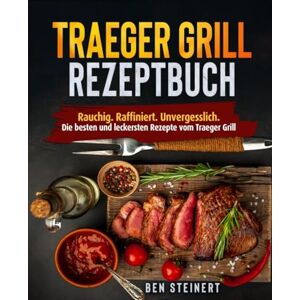 Steinert, Ben Traeger Grill Rezeptbuch: Rauchig. Raffiniert. Unvergesslich. Die besten und leckersten Rezepte vom Traeger Grill Steinert, Ben Traeger Grill Rezeptbuch: Rauchig. Raffiniert. Unvergesslich. Die besten und leckersten Rezepte vom Traeger Grill
