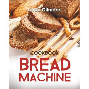 Gilmore, Linda Bread Machine Cookbook: Easy Bread Machine Recipes to Save You Time While Having Fresh and Delicious Bread at Home Gilmore, Linda Bread Machine Cookbook: Easy Bread Machine Recipes to Save You Time While Having Fresh and Delicious Bread at Home