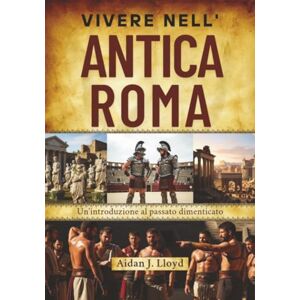 Lloyd, Aidan J. Vivere nell'antica Roma: Un'introduzione al passato dimenticato Lloyd, Aidan J. Vivere nell'antica Roma: Un'introduzione al passato dimenticato