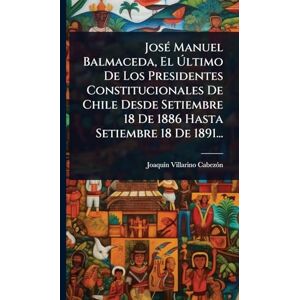 Cabezã3n, Joaquã-N Villarino JosÃ(c) Manuel Balmaceda, El Último De Los Presidentes Constitucionales De Chile Desde Setiembre 18 De 1886 Hasta Setiembre 18 De 1891... Cabezã3n, Joaquã-N Villarino JosÃ(c) Manuel Balmaceda, El Último De Los Presidentes Constitucionales De Chile Desde Setiembre 18 De 1886 Hasta Setiembre 18 De 1891...