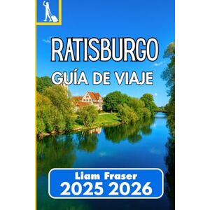 Fraser, Liam RATISBURGO GUÍA DE VIAJE 2025 2026: Cómo explorar, experimentar y comprender una de las ciudades más antiguas de Alemania Fraser, Liam RATISBURGO GUÍA DE VIAJE 2025 2026: Cómo explorar, experimentar y comprender una de las ciudades más antiguas de Alemania