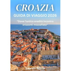 WHITE, LAUREN CROAZIA GUIDA DI VIAGGIO 2026: "Dove l'antica eredità incontra orizzonti mozzafiato WHITE, LAUREN CROAZIA GUIDA DI VIAGGIO 2026: "Dove l'antica eredità incontra orizzonti mozzafiato