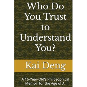 Deng, Kai Who Do You Trust to Understand You?: A 16-Year-Old’s Philosophical Memoir for the Age of AI Deng, Kai Who Do You Trust to Understand You?: A 16-Year-Old’s Philosophical Memoir for the Age of AI