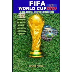 POTTER, EDWARD FIFA WORLD CUP 2026 GLOBAL FESTIVAL OF SPORTS TRAVEL GUIDE: Your Ultimate Companion to the 2026 FIFA World Cup: Schedules, Stadiums, Travel, and Fan Experiences Across the USA, Canada, and Mexico POTTER, EDWARD FIFA WORLD CUP 2026 GLOBAL FESTIVAL OF SPORTS TRAVEL GUIDE: Your Ultimate Companion to the 2026 FIFA World Cup: Schedules, Stadiums, Travel, and Fan Experiences Across the USA, Canada, and Mexico