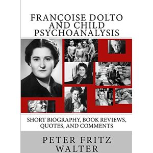 Walter, Peter Fritz Françoise Dolto and Child Psychoanalysis: Short Biography, Book Reviews, Quotes, and Comments: Volume 4 (Great Minds Series) Walter, Peter Fritz Françoise Dolto and Child Psychoanalysis: Short Biography, Book Reviews, Quotes, and Comments: Volume 4 (Great Minds Series)