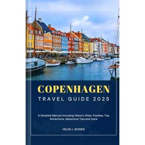 BOWEN, HELEN J. COPENHAGEN TRAVEL GUIDE 2025: A Detailed Manual Including Historic Sites, Foodies, Top Attractions, Adventure Tips and more BOWEN, HELEN J. COPENHAGEN TRAVEL GUIDE 2025: A Detailed Manual Including Historic Sites, Foodies, Top Attractions, Adventure Tips and more