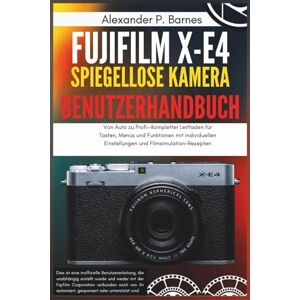 Barnes, Alexander P. Fujifilm X-E4 Spiegellose Kamera Benutzerhandbuch: Von Auto zu Profi—Kompletter Leitfaden für Tasten, Menüs und Funktionen mit individuellen Einstellungen und Filmsimulation-Rezepten Barnes, Alexander P. Fujifilm X-E4 Spiegellose Kamera Benutzerhandbuch: Von Auto zu Profi—Kompletter Leitfaden für Tasten, Menüs und Funktionen mit individuellen Einstellungen und Filmsimulation-Rezepten