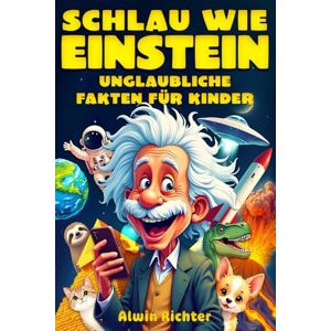 Richter, Alwin Schlau wie Einstein – Unglaubliche Fakten für Kinder: Wissen über Geschichte, Wissenschaft, Tiere, das Weltall und alles dazwischen Richter, Alwin Schlau wie Einstein – Unglaubliche Fakten für Kinder: Wissen über Geschichte, Wissenschaft, Tiere, das Weltall und alles dazwischen