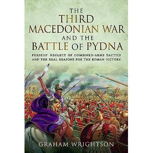 Wrightson, Graham The Third Macedonian War and Battle of Pydna: Perseus' Neglect of Combined-arms Tactics and the Real Reasons for the Roman Victory Wrightson, Graham The Third Macedonian War and Battle of Pydna: Perseus' Neglect of Combined-arms Tactics and the Real Reasons for the Roman Victory