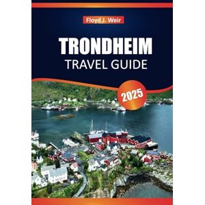 Weir, Floyd J. TRONDHEIM TRAVEL GUIDE 2025: Top Attractions, Local Cuisine, Cultural Highlights, and Essential Tips for Visiting Norway City. Weir, Floyd J. TRONDHEIM TRAVEL GUIDE 2025: Top Attractions, Local Cuisine, Cultural Highlights, and Essential Tips for Visiting Norway City.