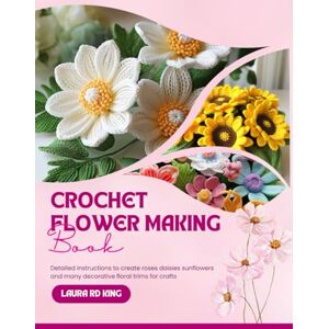King, Laura RD Crochet Flower Making Book: Detailed instructions to create roses daisies sunflowers and many decorative floral trims for crafts King, Laura RD Crochet Flower Making Book: Detailed instructions to create roses daisies sunflowers and many decorative floral trims for crafts