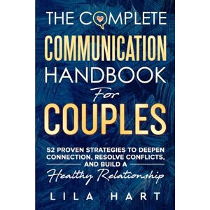 Hart, Lila The Complete Communication Handbook for Couples: 52 Proven Strategies to Deepen Connection, Resolve Conflicts, and Build a Healthy Relationship Hart, Lila The Complete Communication Handbook for Couples: 52 Proven Strategies to Deepen Connection, Resolve Conflicts, and Build a Healthy Relationship