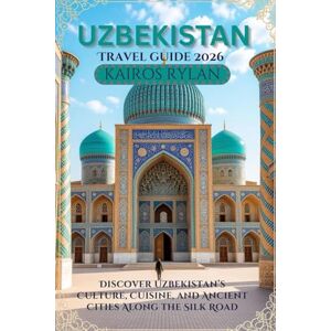 RYLAN, KAIROS UZBEKISTAN TRAVEL GUIDE 2026: Discover Uzbekistan's Culture, Cuisine, and Ancient Cities Along the Silk Road RYLAN, KAIROS UZBEKISTAN TRAVEL GUIDE 2026: Discover Uzbekistan's Culture, Cuisine, and Ancient Cities Along the Silk Road