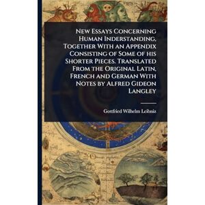 Leibniz, Gottfried Wilhelm New Essays Concerning Human Inderstanding, Together With an Appendix Consisting of Some of his Shorter Pieces. Translated From the Original Latin, French and German With Notes by Alfred Gideon Langley Leibniz, Gottfried Wilhelm New Essays Concerning Human Inderstanding, Together With an Appendix Consisting of Some of his Shorter Pieces. Translated From the Original Latin, French and German With Notes by Alfred Gideon Langley