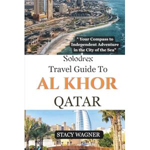 WAGNER, STACY Solodrex Travel Guide To AL KHOR QATAR: "Your Compass to Independent Adventure in the City of the Sea WAGNER, STACY Solodrex Travel Guide To AL KHOR QATAR: "Your Compass to Independent Adventure in the City of the Sea