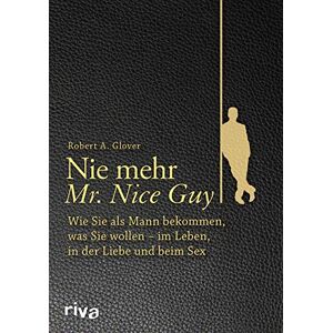 Glover, Robert A. Nie mehr Mr. Nice Guy: Wie Sie als Mann bekommen, was Sie wollen im Leben, in der Liebe und beim Sex Glover, Robert A. Nie mehr Mr. Nice Guy: Wie Sie als Mann bekommen, was Sie wollen im Leben, in der Liebe und beim Sex