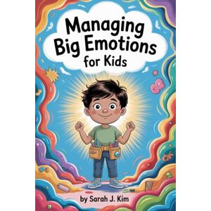 Kim, Sarah J. Managing Big Emotions for Kids: Fun and Practical Strategies to Manage Anger, Anxiety, and Big Feelings Every Day Kim, Sarah J. Managing Big Emotions for Kids: Fun and Practical Strategies to Manage Anger, Anxiety, and Big Feelings Every Day