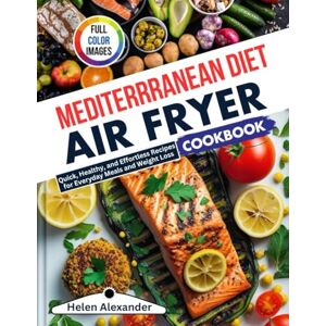Alexander, Helen Mediterranean Diet Air Fryer Cookbook: Quick, Healthy, and Effortless Recipes for Everyday Meals and Weight Loss Alexander, Helen Mediterranean Diet Air Fryer Cookbook: Quick, Healthy, and Effortless Recipes for Everyday Meals and Weight Loss