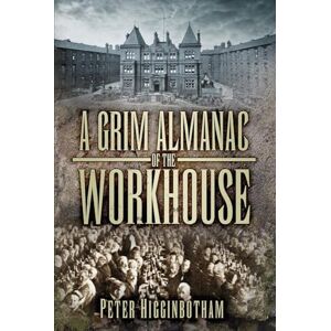 Higginbotham, Peter A Grim Almanac of the Workhouse (Grim Almanacs) Higginbotham, Peter A Grim Almanac of the Workhouse (Grim Almanacs)