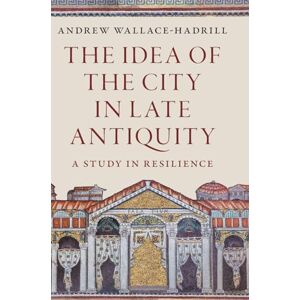 Wallace-Hadrill, Andrew The Idea of the City in Late Antiquity: A Study in Resilience Wallace-Hadrill, Andrew The Idea of the City in Late Antiquity: A Study in Resilience