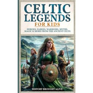 Brought Alive, History Celtic Legends For Kids: Heroes, Fairies, Warriors, Myths, Magic & More From The Ancient Celts Brought Alive, History Celtic Legends For Kids: Heroes, Fairies, Warriors, Myths, Magic & More From The Ancient Celts