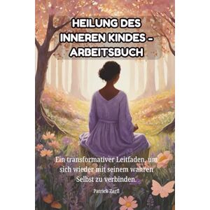 Zarfl, Patrick HEILUNG DES INNEREN KINDES – Arbeitsbuch: Ein transformativer Leitfaden, um sich wieder mit seinem wahren Selbst zu verbinden. Zarfl, Patrick HEILUNG DES INNEREN KINDES – Arbeitsbuch: Ein transformativer Leitfaden, um sich wieder mit seinem wahren Selbst zu verbinden.