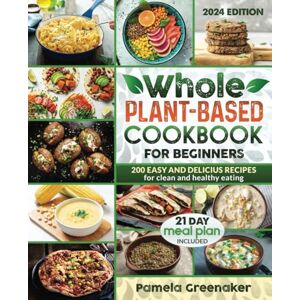 Greenaker, Pamela Whole Plant-Based Cookbook For Beginners: 200 Easy And Delicious Recipes For Clean And Healthy Eating 21 Day Meal Plan Included Greenaker, Pamela Whole Plant-Based Cookbook For Beginners: 200 Easy And Delicious Recipes For Clean And Healthy Eating 21 Day Meal Plan Included