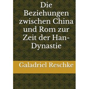 Reschke, Galadriel Die Beziehungen zwischen China und Rom zur Zeit der Han-Dynastie Reschke, Galadriel Die Beziehungen zwischen China und Rom zur Zeit der Han-Dynastie
