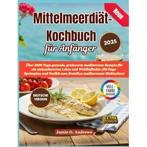 Andrews, Jamie O. Neue Mittelmeerdiät-Kochbuch für Anfänger 2025: Über 2000 Tage gesunde, preiswerte mediterrane Rezepte für ein unbeschwertes Leben und Wohlbefinden ... zum Erstellen mediterraner Mahlzeiten) Andrews, Jamie O. Neue Mittelmeerdiät-Kochbuch für Anfänger 2025: Über 2000 Tage gesunde, preiswerte mediterrane Rezepte für ein unbeschwertes Leben und Wohlbefinden ... zum Erstellen mediterraner Mahlzeiten)