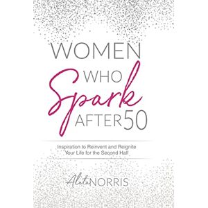 Norris, Aleta Women Who Spark After 50: Inspiration to Reinvent and Reignite Your Life for the Second Half Norris, Aleta Women Who Spark After 50: Inspiration to Reinvent and Reignite Your Life for the Second Half