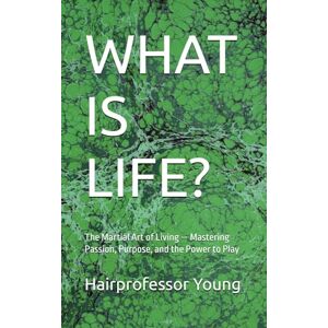 Young, Hairprofessor WHAT IS LIFE?: The Martial Art of Living — Mastering Passion, Purpose, and the Power to Play Young, Hairprofessor WHAT IS LIFE?: The Martial Art of Living — Mastering Passion, Purpose, and the Power to Play