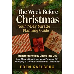 Kaelberg, Eden The Week Before Christmas: Your 7-Day Miracle Planning Guide: Transform Holiday Chaos Into Joy—Last-Minute Organizing, Menu Planning, Gift Wrapping & More for a Stress-Free Celebration Kaelberg, Eden The Week Before Christmas: Your 7-Day Miracle Planning Guide: Transform Holiday Chaos Into Joy—Last-Minute Organizing, Menu Planning, Gift Wrapping & More for a Stress-Free Celebration