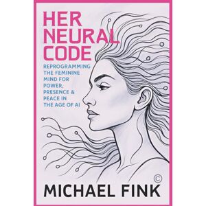 Fink, Michael HER NEURAL CODE: Reprogramming the Feminine Mind for Power, Presence & Peace in the Age of AI Fink, Michael HER NEURAL CODE: Reprogramming the Feminine Mind for Power, Presence & Peace in the Age of AI