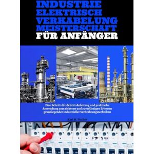 Fischer, Karl M. Industrie Elektrisch Verkabelung Meisterschaft Für Anfänger: Eine Schritt-für-Schritt-Anleitung und praktische Anwendung zum sicheren und zuverlässigen Erlernen grundlegender industrieller Verdrahtung Fischer, Karl M. Industrie Elektrisch Verkabelung Meisterschaft Für Anfänger: Eine Schritt-für-Schritt-Anleitung und praktische Anwendung zum sicheren und zuverlässigen Erlernen grundlegender industrieller Verdrahtung